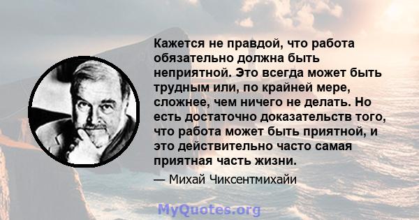 Кажется не правдой, что работа обязательно должна быть неприятной. Это всегда может быть трудным или, по крайней мере, сложнее, чем ничего не делать. Но есть достаточно доказательств того, что работа может быть