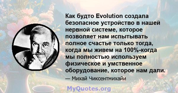 Как будто Evolution создала безопасное устройство в нашей нервной системе, которое позволяет нам испытывать полное счастье только тогда, когда мы живем на 100%-когда мы полностью используем физическое и умственное