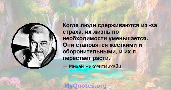 Когда люди сдерживаются из -за страха, их жизнь по необходимости уменьшается. Они становятся жесткими и оборонительными, и их я перестает расти.