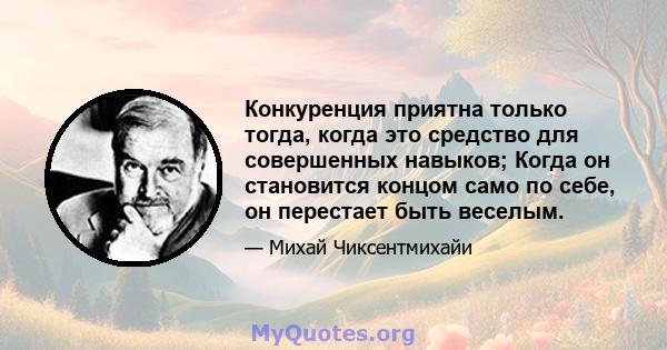 Конкуренция приятна только тогда, когда это средство для совершенных навыков; Когда он становится концом само по себе, он перестает быть веселым.