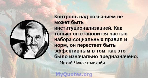 Контроль над сознанием не может быть институционализацией. Как только он становится частью набора социальных правил и норм, он перестает быть эффективным в том, как это было изначально предназначено.