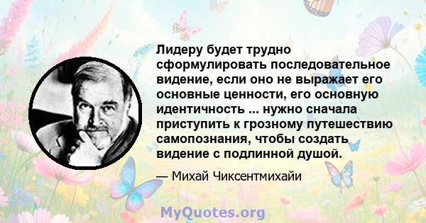 Лидеру будет трудно сформулировать последовательное видение, если оно не выражает его основные ценности, его основную идентичность ... нужно сначала приступить к грозному путешествию самопознания, чтобы создать видение