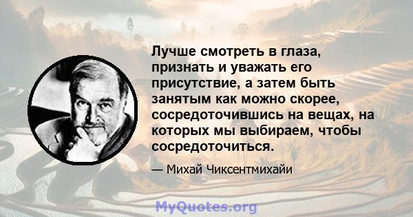 Лучше смотреть в глаза, признать и уважать его присутствие, а затем быть занятым как можно скорее, сосредоточившись на вещах, на которых мы выбираем, чтобы сосредоточиться.