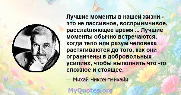 Лучшие моменты в нашей жизни - это не пассивное, восприимчивое, расслабляющее время ... Лучшие моменты обычно встречаются, когда тело или разум человека растягиваются до того, как они ограничены в добровольных усилиях,