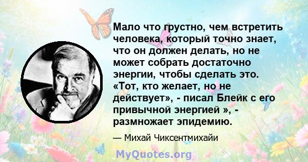 Мало что грустно, чем встретить человека, который точно знает, что он должен делать, но не может собрать достаточно энергии, чтобы сделать это. «Тот, кто желает, но не действует», - писал Блейк с его привычной энергией