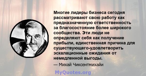 Многие лидеры бизнеса сегодня рассматривают свою работу как предназначенную ответственность за благосостояние более широкого сообщества. Эти люди не определяют себя как получение прибыли, единственная причина для