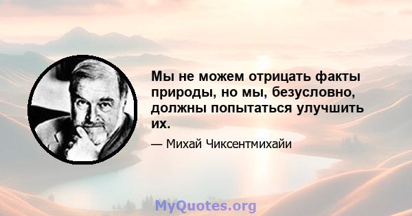 Мы не можем отрицать факты природы, но мы, безусловно, должны попытаться улучшить их.