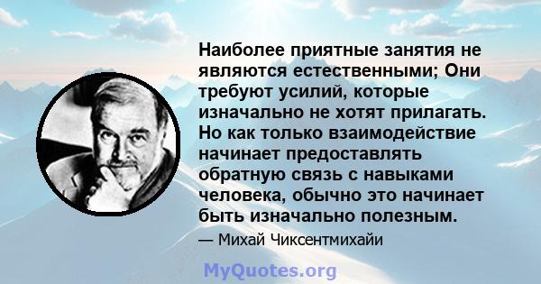 Наиболее приятные занятия не являются естественными; Они требуют усилий, которые изначально не хотят прилагать. Но как только взаимодействие начинает предоставлять обратную связь с навыками человека, обычно это начинает 