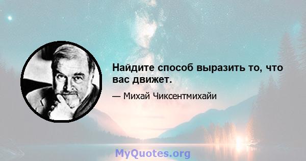 Найдите способ выразить то, что вас движет.