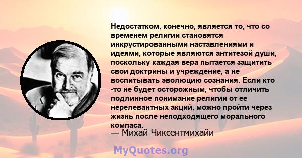 Недостатком, конечно, является то, что со временем религии становятся инкрустированными наставлениями и идеями, которые являются антитезой души, поскольку каждая вера пытается защитить свои доктрины и учреждение, а не