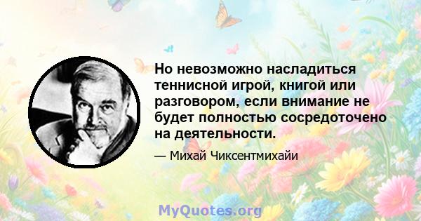 Но невозможно насладиться теннисной игрой, книгой или разговором, если внимание не будет полностью сосредоточено на деятельности.