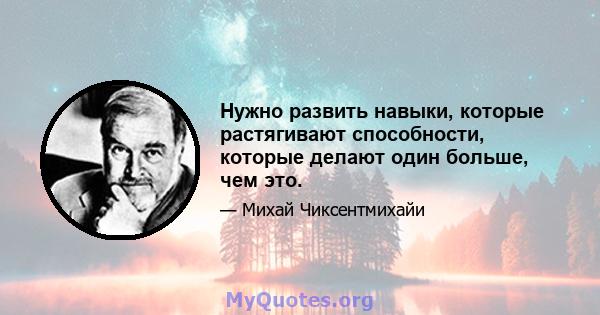 Нужно развить навыки, которые растягивают способности, которые делают один больше, чем это.