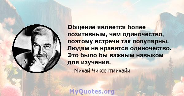 Общение является более позитивным, чем одиночество, поэтому встречи так популярны. Людям не нравится одиночество. Это было бы важным навыком для изучения.