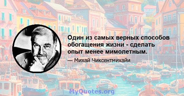 Один из самых верных способов обогащения жизни - сделать опыт менее мимолетным.