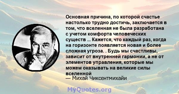 Основная причина, по которой счастье настолько трудно достичь, заключается в том, что вселенная не была разработана с учетом комфорта человеческих существ ... Кажется, что каждый раз, когда на горизонте появляется новая 