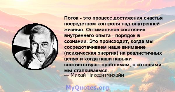 Поток - это процесс достижения счастья посредством контроля над внутренней жизнью. Оптимальное состояние внутреннего опыта - порядок в сознании. Это происходит, когда мы сосредотачиваем наше внимание (психическая