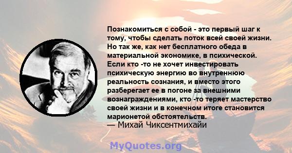 Познакомиться с собой - это первый шаг к тому, чтобы сделать поток всей своей жизни. Но так же, как нет бесплатного обеда в материальной экономике, в психической. Если кто -то не хочет инвестировать психическую энергию