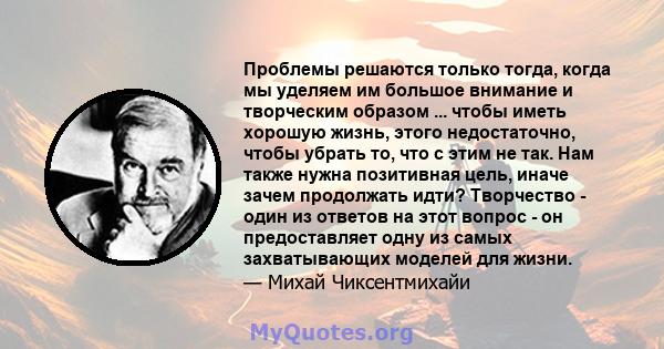 Проблемы решаются только тогда, когда мы уделяем им большое внимание и творческим образом ... чтобы иметь хорошую жизнь, этого недостаточно, чтобы убрать то, что с этим не так. Нам также нужна позитивная цель, иначе