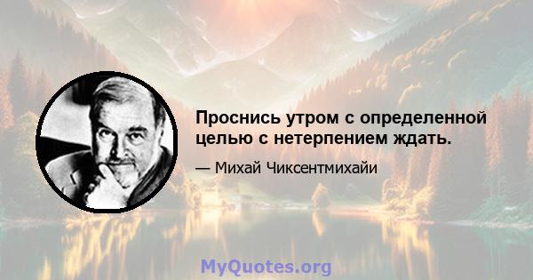 Проснись утром с определенной целью с нетерпением ждать.