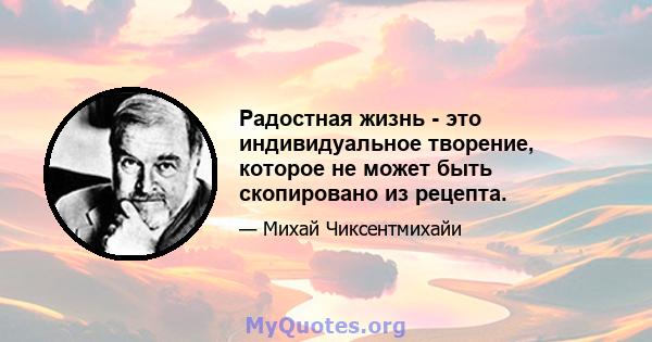 Радостная жизнь - это индивидуальное творение, которое не может быть скопировано из рецепта.