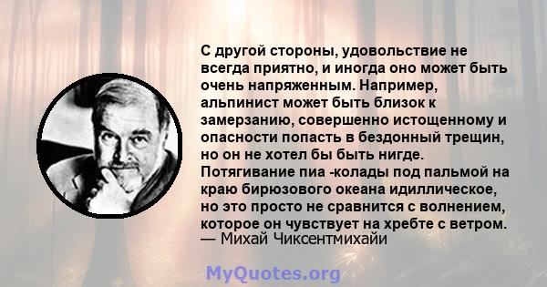 С другой стороны, удовольствие не всегда приятно, и иногда оно может быть очень напряженным. Например, альпинист может быть близок к замерзанию, совершенно истощенному и опасности попасть в бездонный трещин, но он не