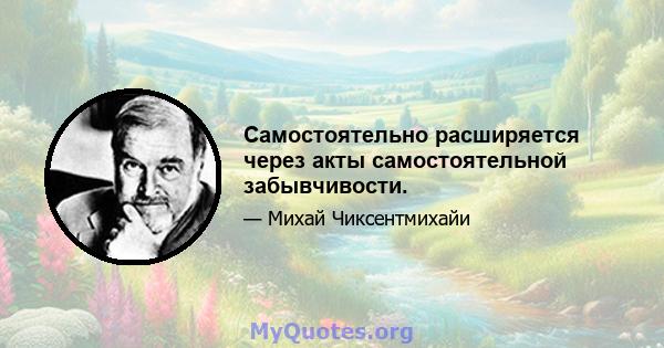 Самостоятельно расширяется через акты самостоятельной забывчивости.