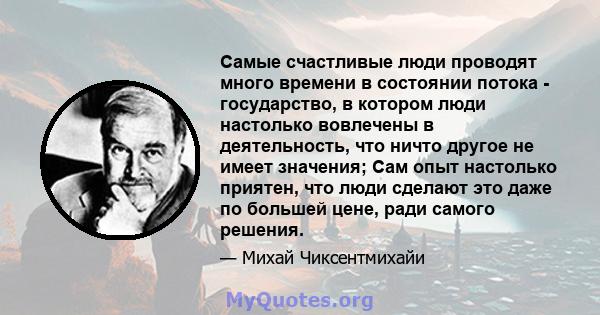 Самые счастливые люди проводят много времени в состоянии потока - государство, в котором люди настолько вовлечены в деятельность, что ничто другое не имеет значения; Сам опыт настолько приятен, что люди сделают это даже 