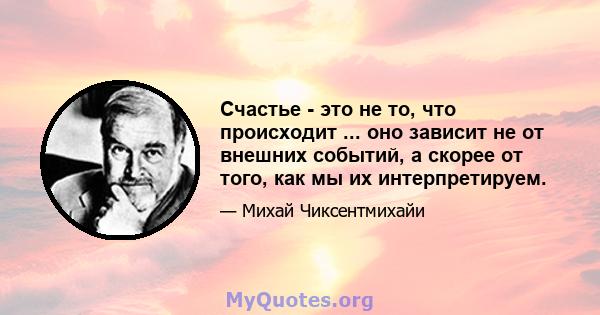 Счастье - это не то, что происходит ... оно зависит не от внешних событий, а скорее от того, как мы их интерпретируем.