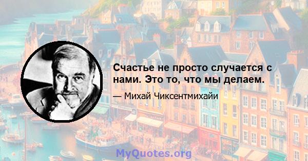 Счастье не просто случается с нами. Это то, что мы делаем.