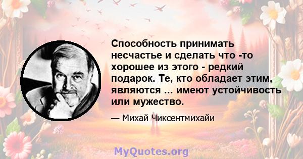 Способность принимать несчастье и сделать что -то хорошее из этого - редкий подарок. Те, кто обладает этим, являются ... имеют устойчивость или мужество.