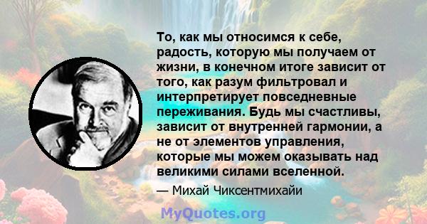 То, как мы относимся к себе, радость, которую мы получаем от жизни, в конечном итоге зависит от того, как разум фильтровал и интерпретирует повседневные переживания. Будь мы счастливы, зависит от внутренней гармонии, а