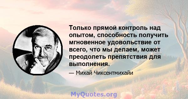 Только прямой контроль над опытом, способность получить мгновенное удовольствие от всего, что мы делаем, может преодолеть препятствия для выполнения.