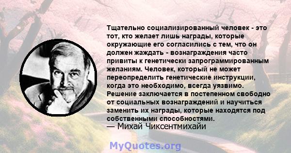 Тщательно социализированный человек - это тот, кто желает лишь награды, которые окружающие его согласились с тем, что он должен жаждать - вознаграждения часто привиты к генетически запрограммированным желаниям. Человек, 