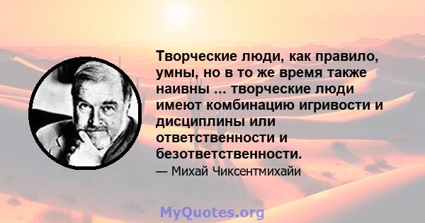 Творческие люди, как правило, умны, но в то же время также наивны ... творческие люди имеют комбинацию игривости и дисциплины или ответственности и безответственности.