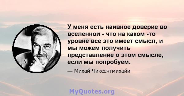 У меня есть наивное доверие во вселенной - что на каком -то уровне все это имеет смысл, и мы можем получить представление о этом смысле, если мы попробуем.