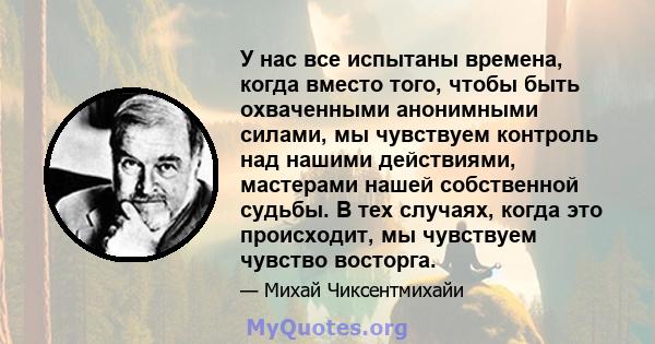 У нас все испытаны времена, когда вместо того, чтобы быть охваченными анонимными силами, мы чувствуем контроль над нашими действиями, мастерами нашей собственной судьбы. В тех случаях, когда это происходит, мы чувствуем 