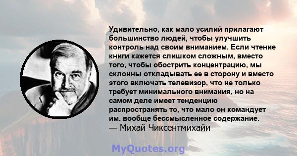 Удивительно, как мало усилий прилагают большинство людей, чтобы улучшить контроль над своим вниманием. Если чтение книги кажется слишком сложным, вместо того, чтобы обострить концентрацию, мы склонны откладывать ее в