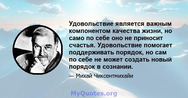 Удовольствие является важным компонентом качества жизни, но само по себе оно не приносит счастья. Удовольствие помогает поддерживать порядок, но сам по себе не может создать новый порядок в сознании.