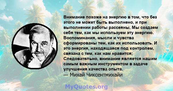 Внимание похоже на энергию в том, что без этого не может быть выполнено, и при выполнении работы рассеяны. Мы создаем себя тем, как мы используем эту энергию. Воспоминания, мысли и чувства сформированы тем, как их