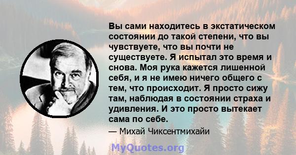 Вы сами находитесь в экстатическом состоянии до такой степени, что вы чувствуете, что вы почти не существуете. Я испытал это время и снова. Моя рука кажется лишенной себя, и я не имею ничего общего с тем, что