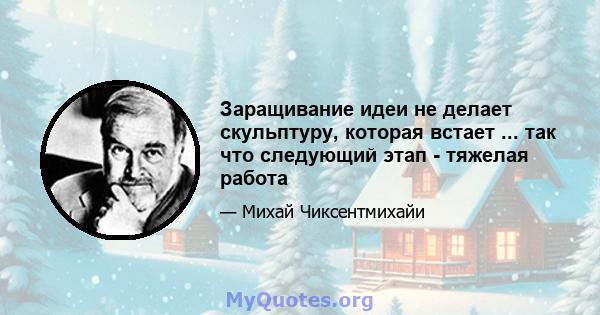 Заращивание идеи не делает скульптуру, которая встает ... так что следующий этап - тяжелая работа