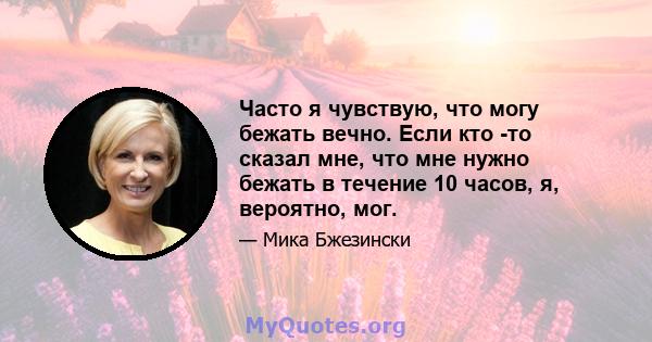 Часто я чувствую, что могу бежать вечно. Если кто -то сказал мне, что мне нужно бежать в течение 10 часов, я, вероятно, мог.