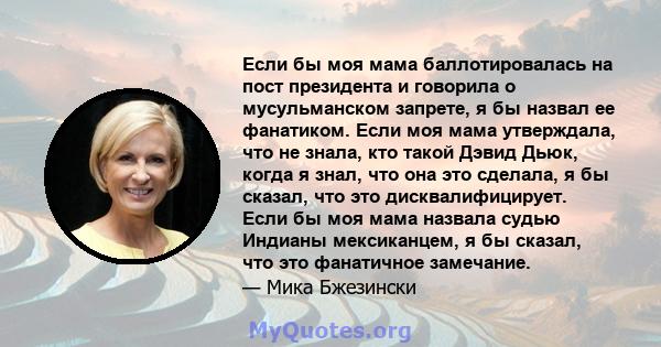 Если бы моя мама баллотировалась на пост президента и говорила о мусульманском запрете, я бы назвал ее фанатиком. Если моя мама утверждала, что не знала, кто такой Дэвид Дьюк, когда я знал, что она это сделала, я бы