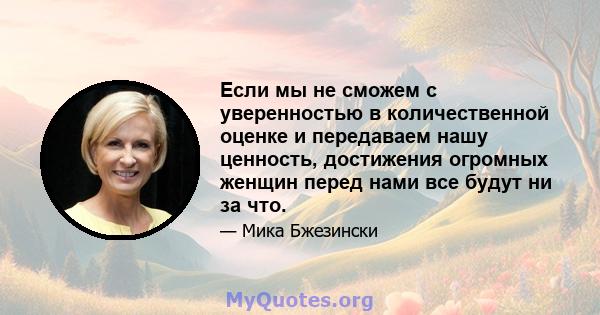 Если мы не сможем с уверенностью в количественной оценке и передаваем нашу ценность, достижения огромных женщин перед нами все будут ни за что.