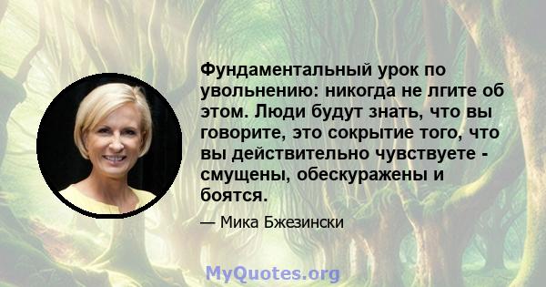 Фундаментальный урок по увольнению: никогда не лгите об этом. Люди будут знать, что вы говорите, это сокрытие того, что вы действительно чувствуете - смущены, обескуражены и боятся.