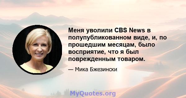 Меня уволили CBS News в полупубликованном виде, и, по прошедшим месяцам, было восприятие, что я был поврежденным товаром.