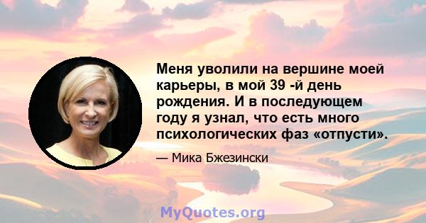 Меня уволили на вершине моей карьеры, в мой 39 -й день рождения. И в последующем году я узнал, что есть много психологических фаз «отпусти».