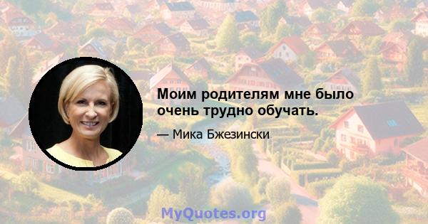 Моим родителям мне было очень трудно обучать.