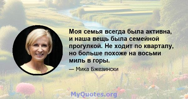 Моя семья всегда была активна, и наша вещь была семейной прогулкой. Не ходит по кварталу, но больше похоже на восьми миль в горы.