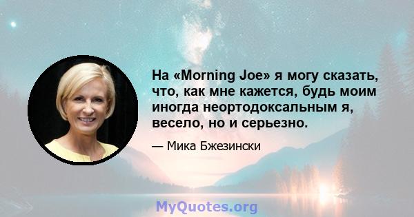 На «Morning Joe» я могу сказать, что, как мне кажется, будь моим иногда неортодоксальным я, весело, но и серьезно.